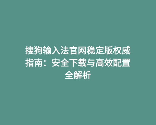 搜狗输入法官网稳定版权威指南：安全下载与高效配置全解析